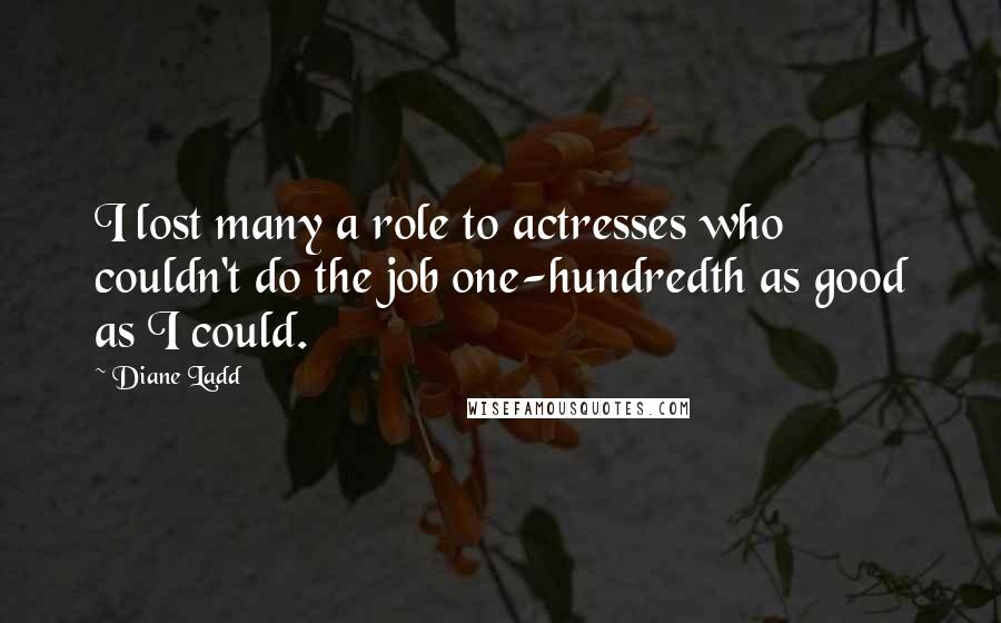 Diane Ladd Quotes: I lost many a role to actresses who couldn't do the job one-hundredth as good as I could.