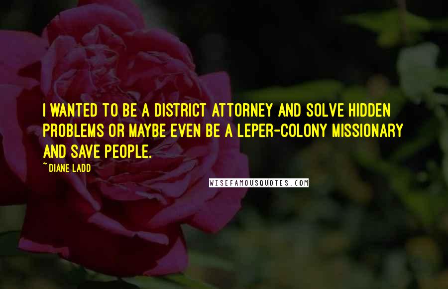 Diane Ladd Quotes: I wanted to be a district attorney and solve hidden problems or maybe even be a leper-colony missionary and save people.