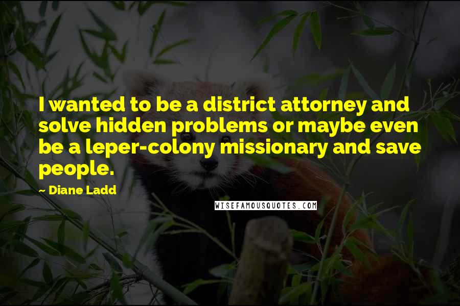 Diane Ladd Quotes: I wanted to be a district attorney and solve hidden problems or maybe even be a leper-colony missionary and save people.