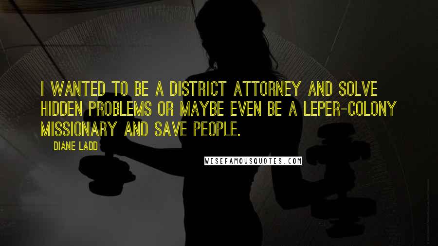 Diane Ladd Quotes: I wanted to be a district attorney and solve hidden problems or maybe even be a leper-colony missionary and save people.