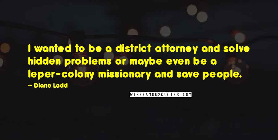 Diane Ladd Quotes: I wanted to be a district attorney and solve hidden problems or maybe even be a leper-colony missionary and save people.