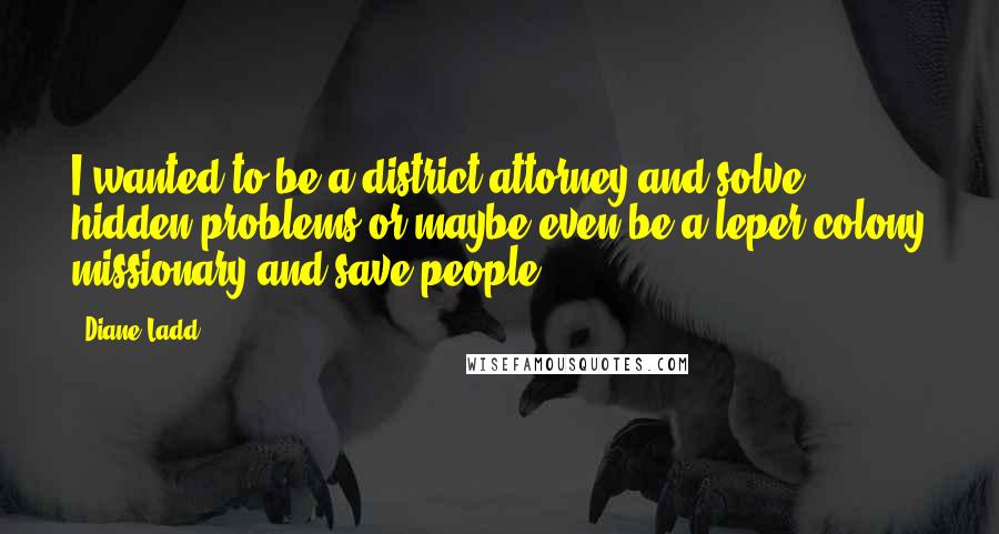 Diane Ladd Quotes: I wanted to be a district attorney and solve hidden problems or maybe even be a leper-colony missionary and save people.