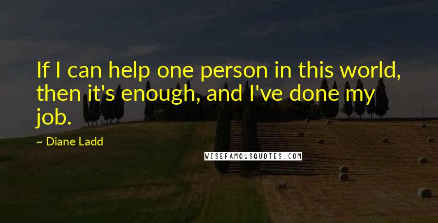 Diane Ladd Quotes: If I can help one person in this world, then it's enough, and I've done my job.