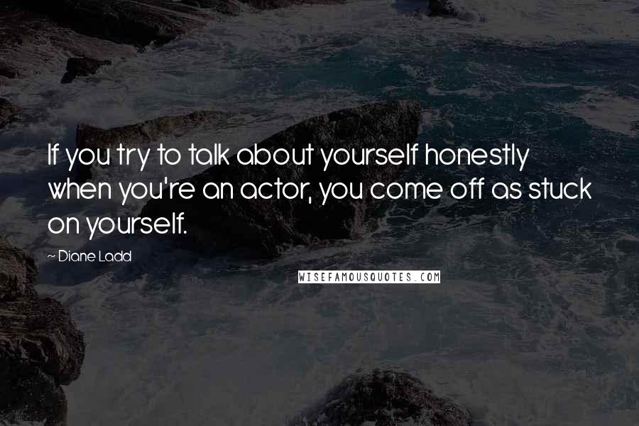 Diane Ladd Quotes: If you try to talk about yourself honestly when you're an actor, you come off as stuck on yourself.