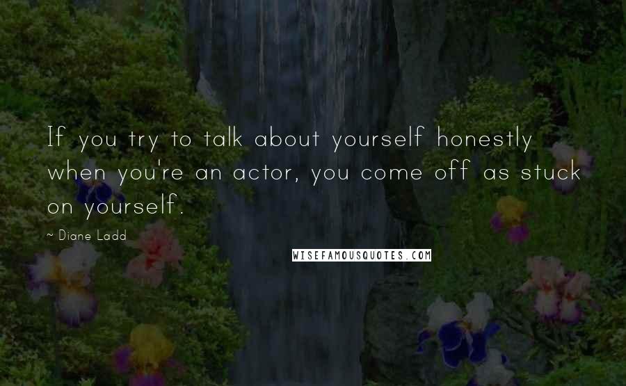 Diane Ladd Quotes: If you try to talk about yourself honestly when you're an actor, you come off as stuck on yourself.