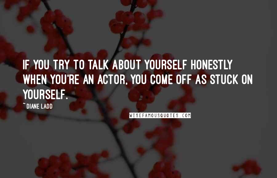 Diane Ladd Quotes: If you try to talk about yourself honestly when you're an actor, you come off as stuck on yourself.