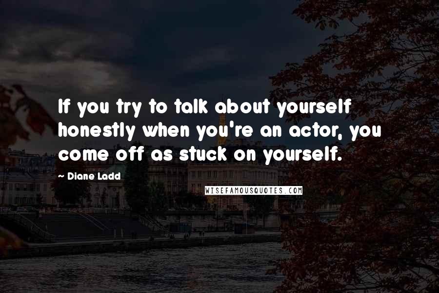 Diane Ladd Quotes: If you try to talk about yourself honestly when you're an actor, you come off as stuck on yourself.