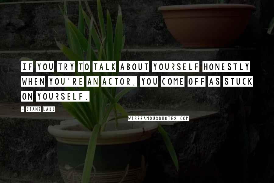 Diane Ladd Quotes: If you try to talk about yourself honestly when you're an actor, you come off as stuck on yourself.