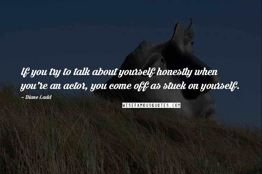 Diane Ladd Quotes: If you try to talk about yourself honestly when you're an actor, you come off as stuck on yourself.