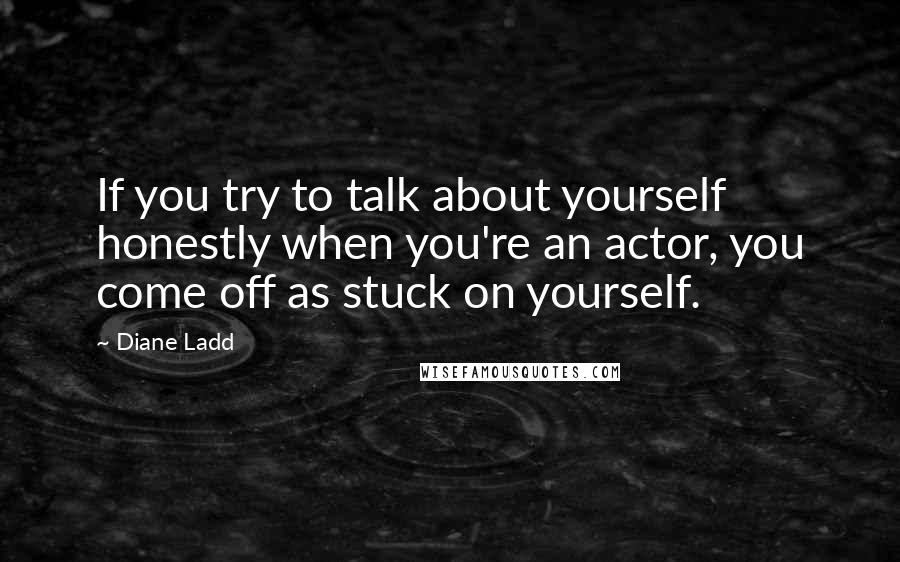 Diane Ladd Quotes: If you try to talk about yourself honestly when you're an actor, you come off as stuck on yourself.