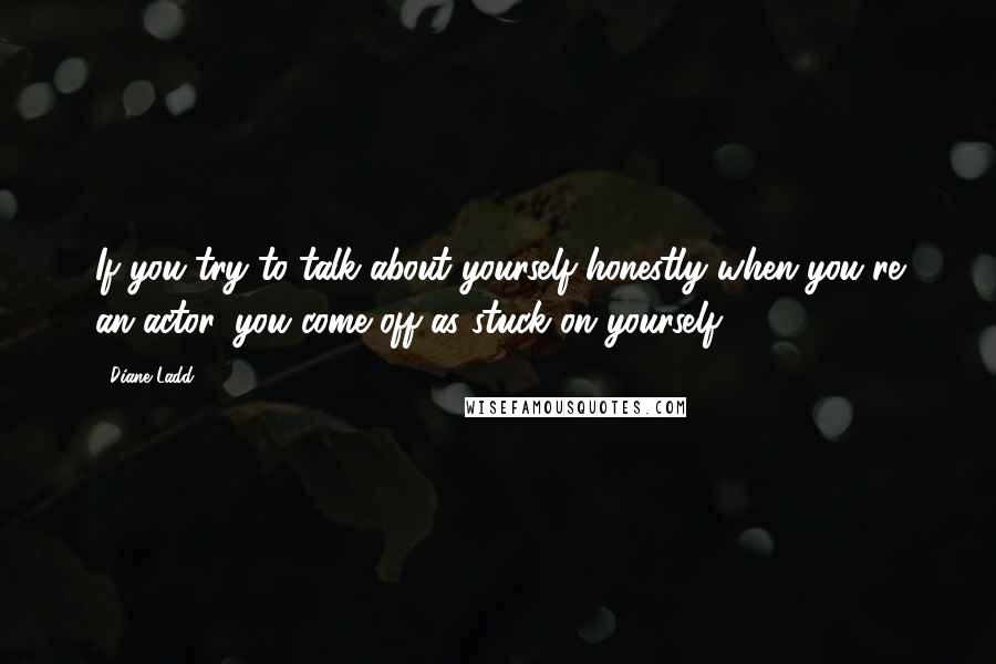 Diane Ladd Quotes: If you try to talk about yourself honestly when you're an actor, you come off as stuck on yourself.