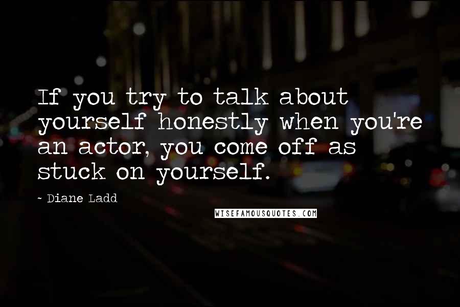 Diane Ladd Quotes: If you try to talk about yourself honestly when you're an actor, you come off as stuck on yourself.