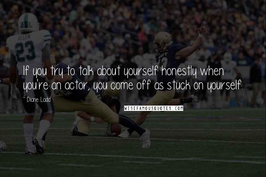 Diane Ladd Quotes: If you try to talk about yourself honestly when you're an actor, you come off as stuck on yourself.