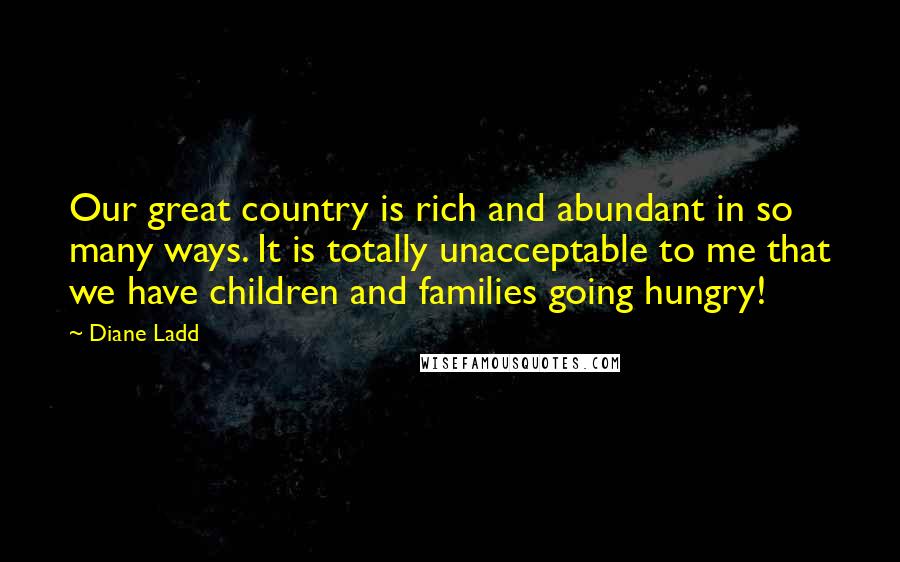 Diane Ladd Quotes: Our great country is rich and abundant in so many ways. It is totally unacceptable to me that we have children and families going hungry!