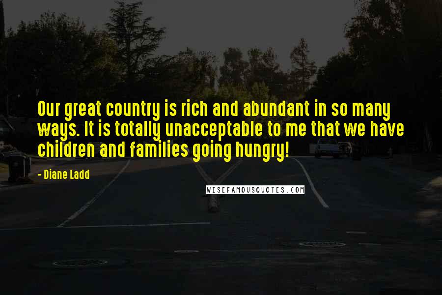 Diane Ladd Quotes: Our great country is rich and abundant in so many ways. It is totally unacceptable to me that we have children and families going hungry!