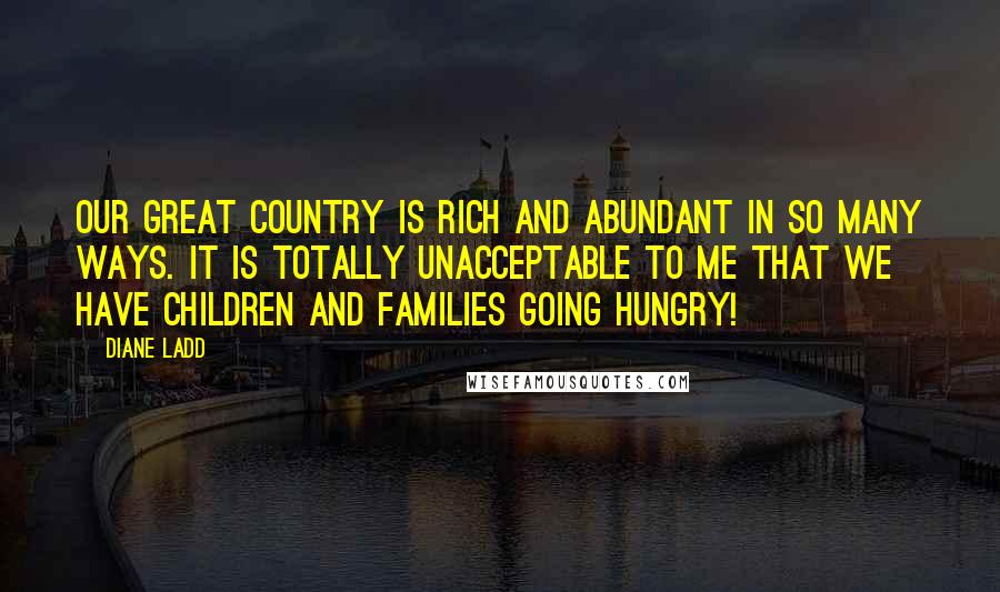 Diane Ladd Quotes: Our great country is rich and abundant in so many ways. It is totally unacceptable to me that we have children and families going hungry!