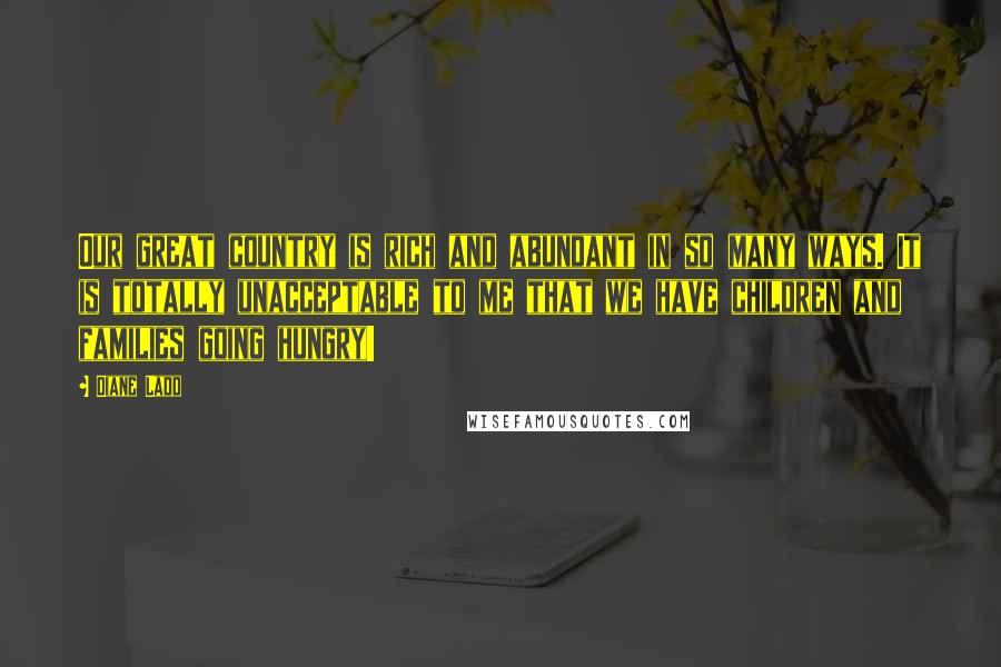Diane Ladd Quotes: Our great country is rich and abundant in so many ways. It is totally unacceptable to me that we have children and families going hungry!