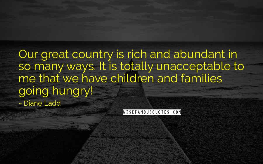 Diane Ladd Quotes: Our great country is rich and abundant in so many ways. It is totally unacceptable to me that we have children and families going hungry!