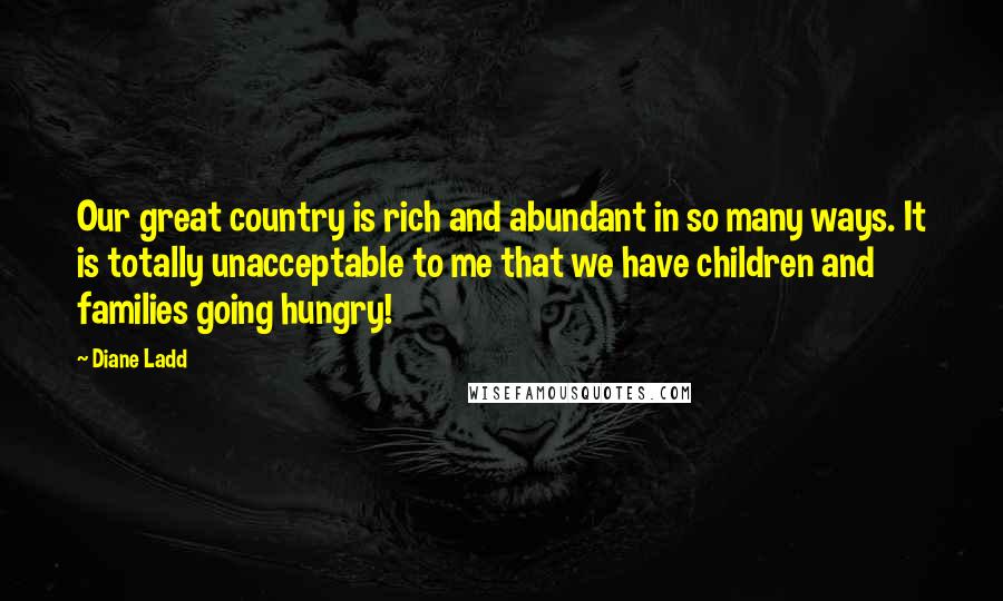 Diane Ladd Quotes: Our great country is rich and abundant in so many ways. It is totally unacceptable to me that we have children and families going hungry!