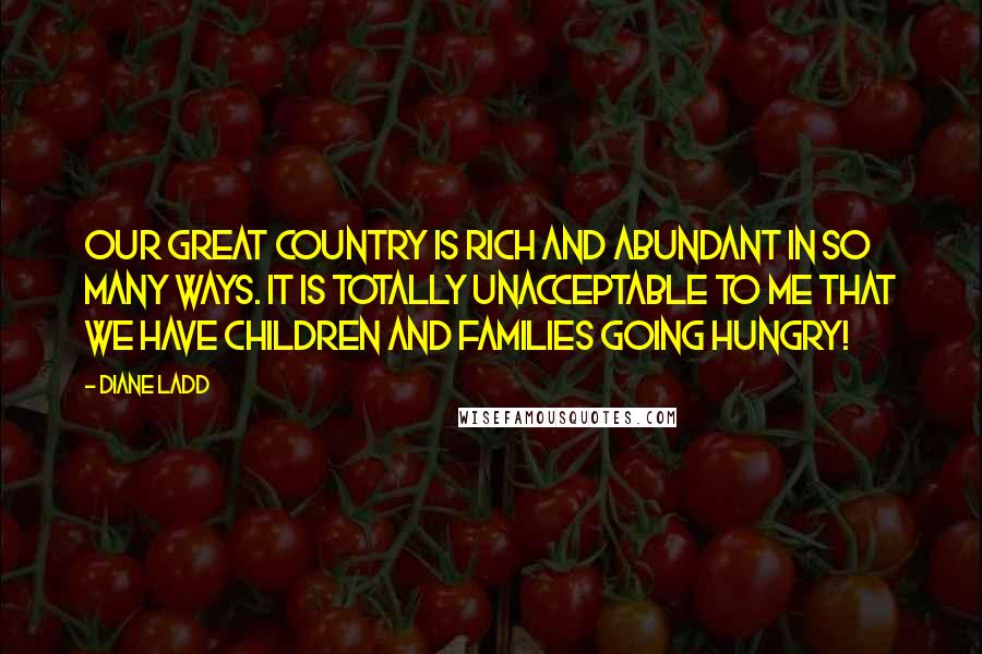 Diane Ladd Quotes: Our great country is rich and abundant in so many ways. It is totally unacceptable to me that we have children and families going hungry!