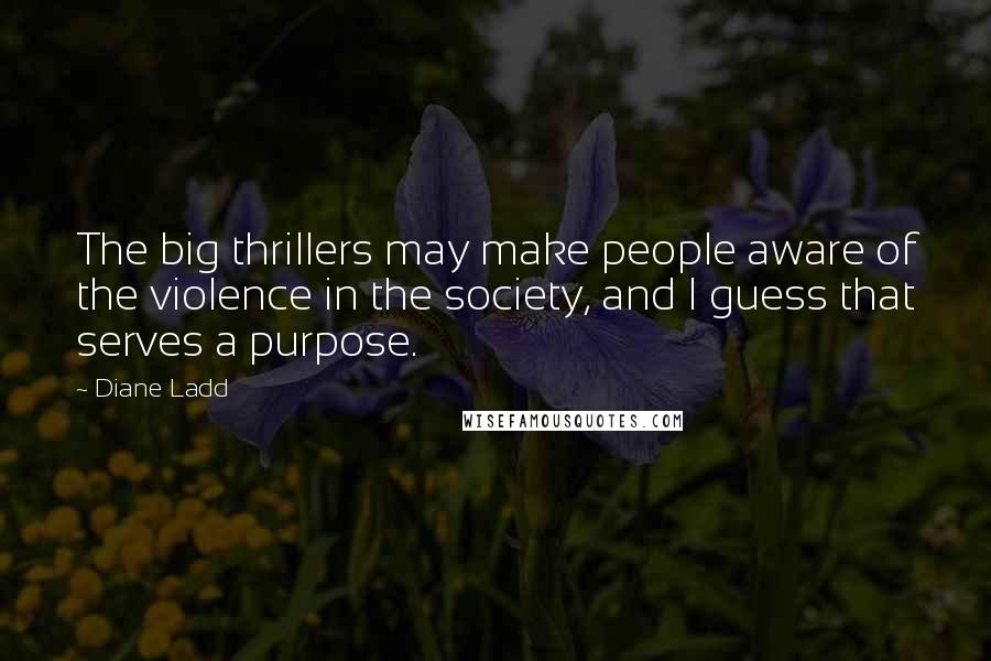 Diane Ladd Quotes: The big thrillers may make people aware of the violence in the society, and I guess that serves a purpose.