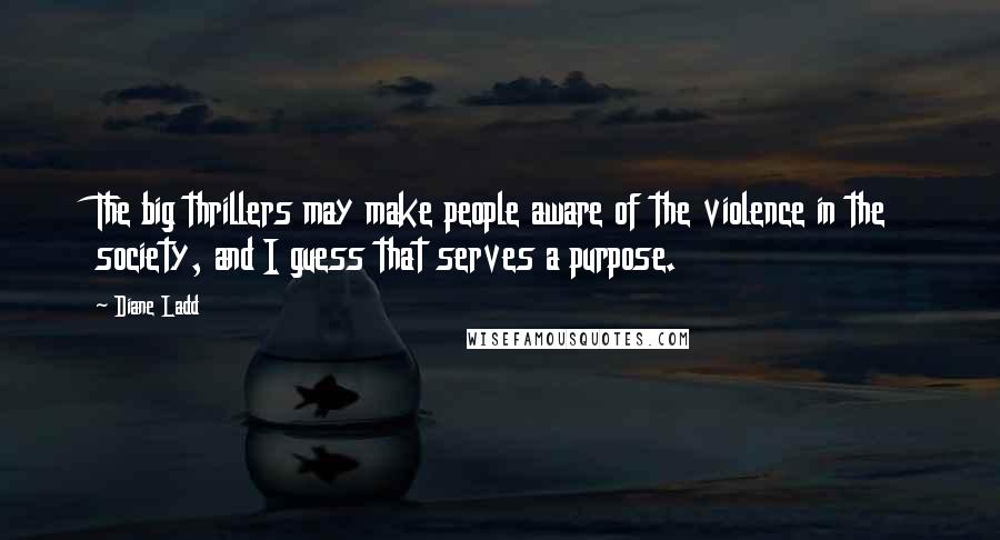 Diane Ladd Quotes: The big thrillers may make people aware of the violence in the society, and I guess that serves a purpose.