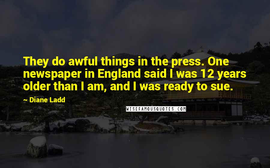 Diane Ladd Quotes: They do awful things in the press. One newspaper in England said I was 12 years older than I am, and I was ready to sue.