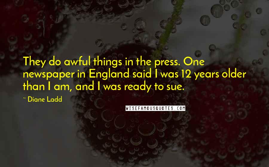 Diane Ladd Quotes: They do awful things in the press. One newspaper in England said I was 12 years older than I am, and I was ready to sue.