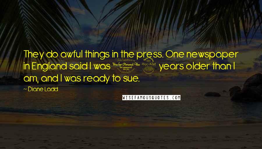 Diane Ladd Quotes: They do awful things in the press. One newspaper in England said I was 12 years older than I am, and I was ready to sue.