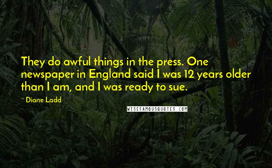 Diane Ladd Quotes: They do awful things in the press. One newspaper in England said I was 12 years older than I am, and I was ready to sue.