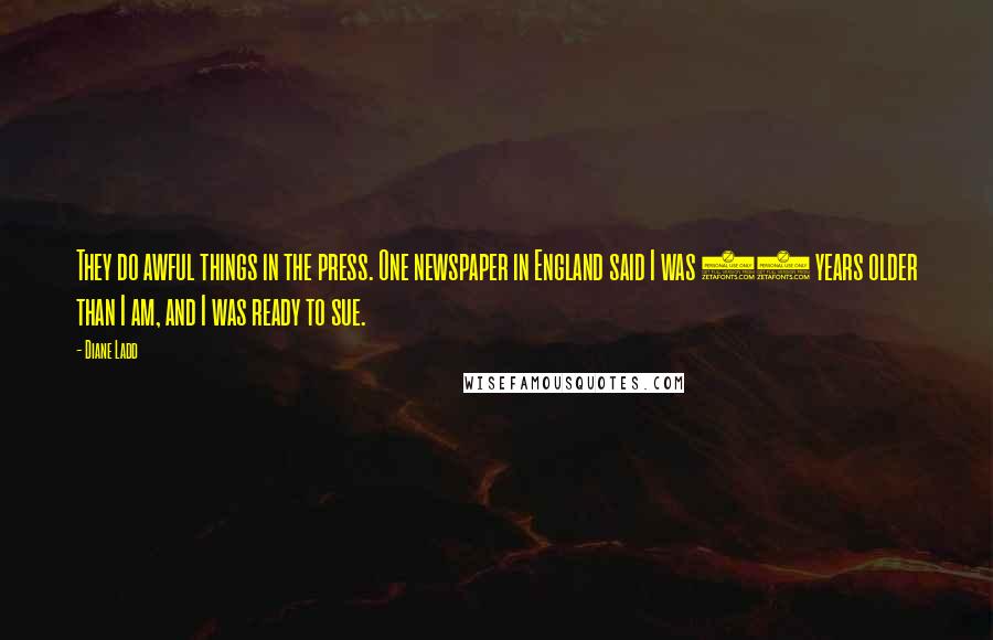 Diane Ladd Quotes: They do awful things in the press. One newspaper in England said I was 12 years older than I am, and I was ready to sue.