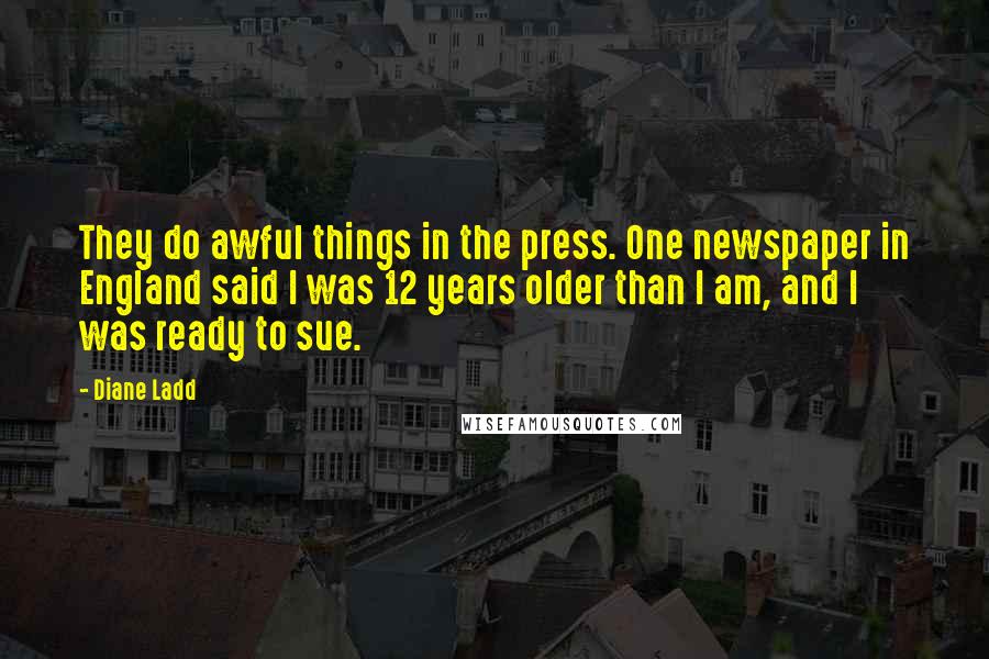 Diane Ladd Quotes: They do awful things in the press. One newspaper in England said I was 12 years older than I am, and I was ready to sue.