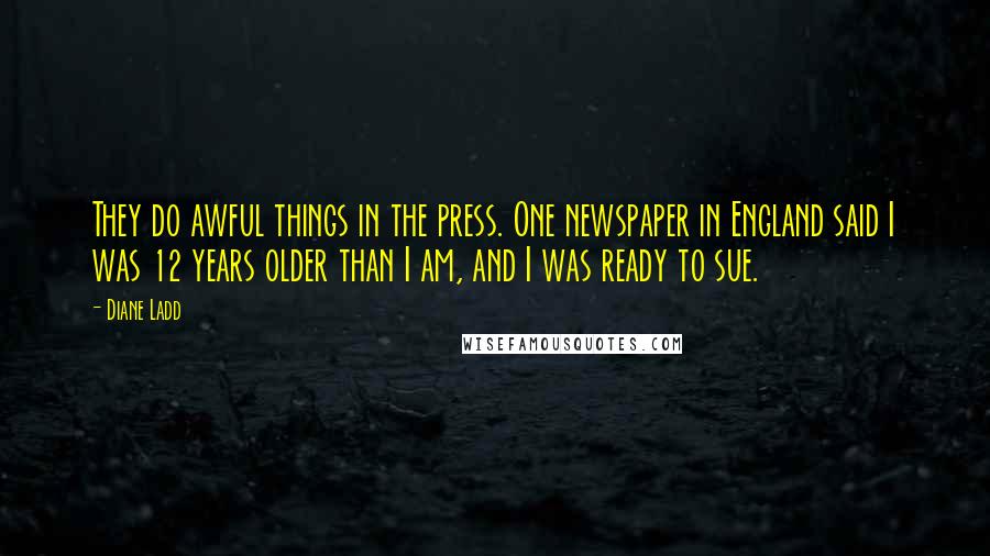 Diane Ladd Quotes: They do awful things in the press. One newspaper in England said I was 12 years older than I am, and I was ready to sue.
