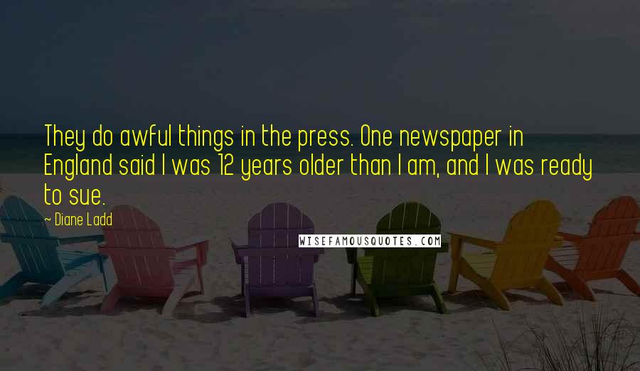 Diane Ladd Quotes: They do awful things in the press. One newspaper in England said I was 12 years older than I am, and I was ready to sue.