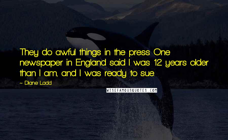 Diane Ladd Quotes: They do awful things in the press. One newspaper in England said I was 12 years older than I am, and I was ready to sue.