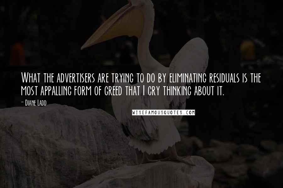 Diane Ladd Quotes: What the advertisers are trying to do by eliminating residuals is the most appalling form of greed that I cry thinking about it.