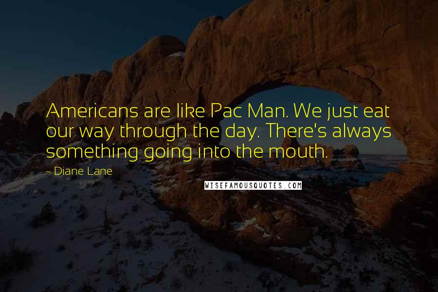 Diane Lane Quotes: Americans are like Pac Man. We just eat our way through the day. There's always something going into the mouth.