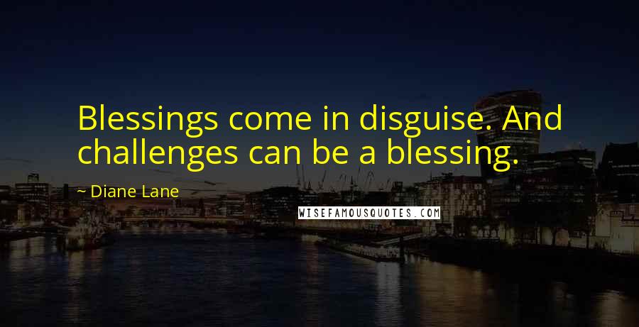 Diane Lane Quotes: Blessings come in disguise. And challenges can be a blessing.