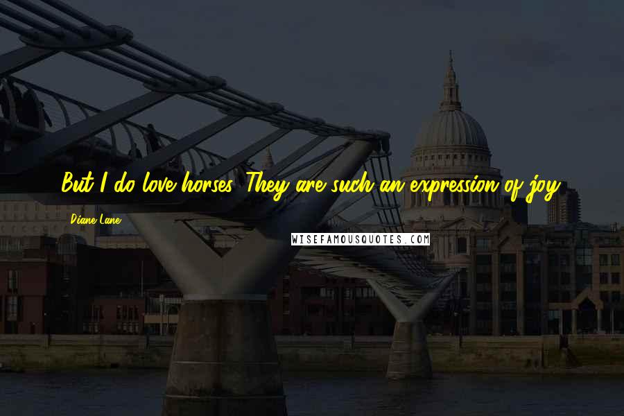 Diane Lane Quotes: But I do love horses. They are such an expression of joy.