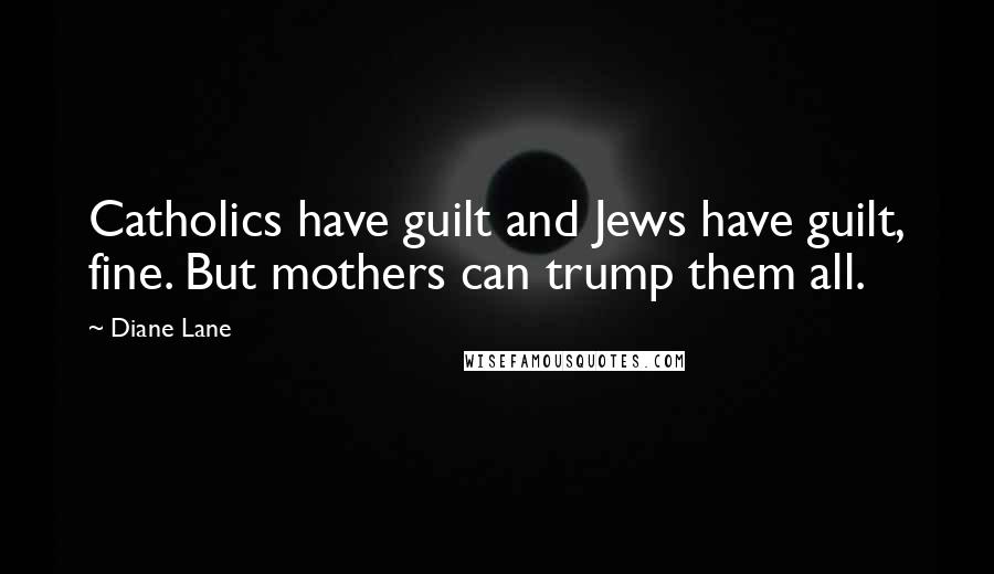 Diane Lane Quotes: Catholics have guilt and Jews have guilt, fine. But mothers can trump them all.