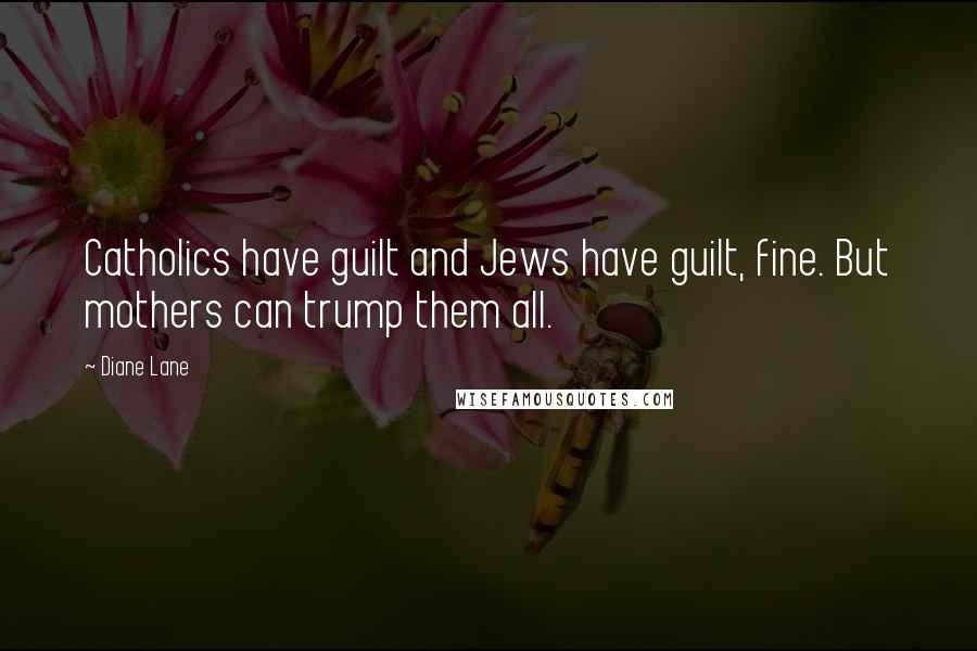 Diane Lane Quotes: Catholics have guilt and Jews have guilt, fine. But mothers can trump them all.