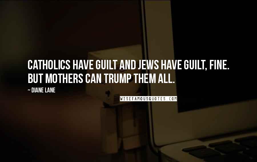 Diane Lane Quotes: Catholics have guilt and Jews have guilt, fine. But mothers can trump them all.