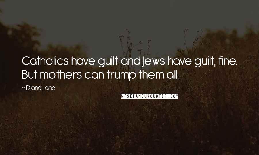 Diane Lane Quotes: Catholics have guilt and Jews have guilt, fine. But mothers can trump them all.
