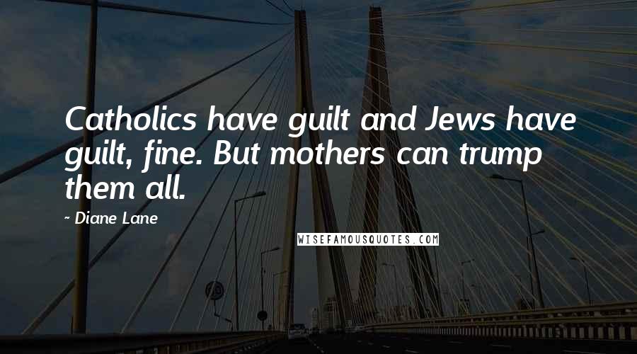 Diane Lane Quotes: Catholics have guilt and Jews have guilt, fine. But mothers can trump them all.