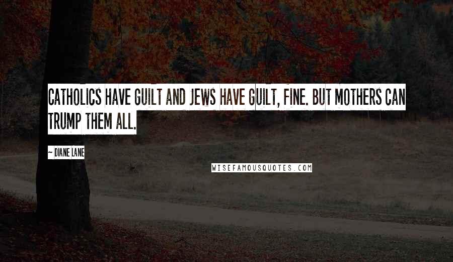 Diane Lane Quotes: Catholics have guilt and Jews have guilt, fine. But mothers can trump them all.