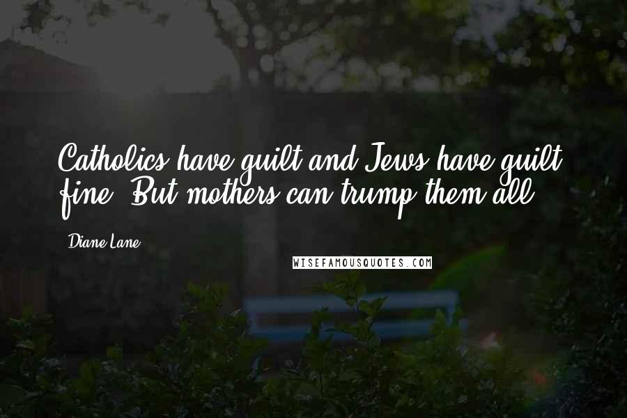 Diane Lane Quotes: Catholics have guilt and Jews have guilt, fine. But mothers can trump them all.