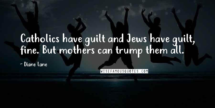 Diane Lane Quotes: Catholics have guilt and Jews have guilt, fine. But mothers can trump them all.