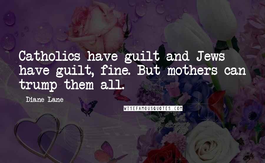 Diane Lane Quotes: Catholics have guilt and Jews have guilt, fine. But mothers can trump them all.