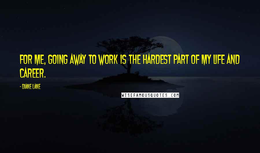 Diane Lane Quotes: For me, going away to work is the hardest part of my life and career.