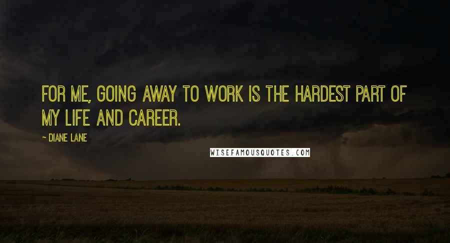 Diane Lane Quotes: For me, going away to work is the hardest part of my life and career.